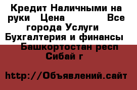 Кредит Наличными на руки › Цена ­ 50 000 - Все города Услуги » Бухгалтерия и финансы   . Башкортостан респ.,Сибай г.